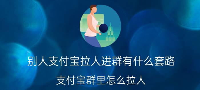 别人支付宝拉人进群有什么套路 支付宝群里怎么拉人？